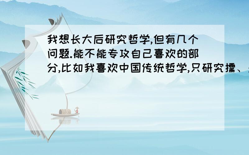 我想长大后研究哲学,但有几个问题.能不能专攻自己喜欢的部分,比如我喜欢中国传统哲学,只研究儒、墨、道、法等家,不研究释家行不行?我不喜欢马列主义,不研究行吗?