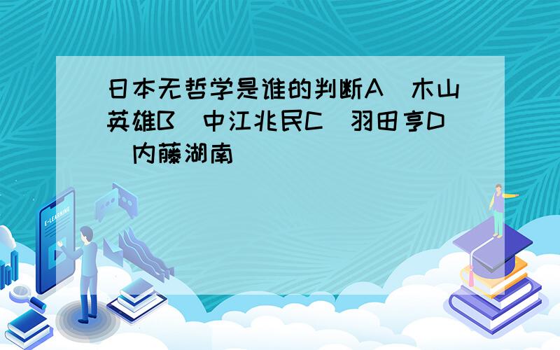 日本无哲学是谁的判断A．木山英雄B．中江兆民C．羽田亨D．内藤湖南