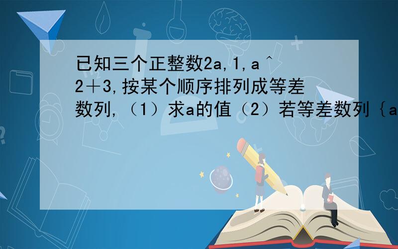 已知三个正整数2a,1,a＾2＋3,按某个顺序排列成等差数列,（1）求a的值（2）若等差数列｛an｝若等差数列{an}的首相,公差都为a,等比数列{bn}的首相,公比也都为a,前n项和分别为Sn,Tn且(Tn+2/2^n)>Sn-108