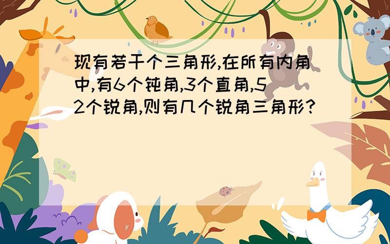 现有若干个三角形,在所有内角中,有6个钝角,3个直角,52个锐角,则有几个锐角三角形?