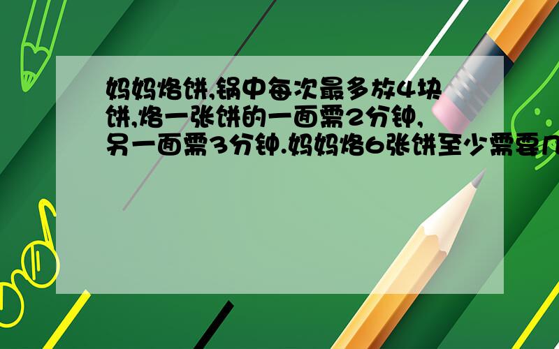 妈妈烙饼,锅中每次最多放4块饼,烙一张饼的一面需2分钟,另一面需3分钟.妈妈烙6张饼至少需要几分钟?