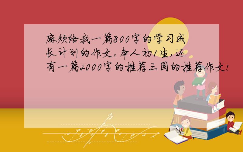 麻烦给我一篇800字的学习成长计划的作文,本人初1生,还有一篇2000字的推荐三国的推荐作文!