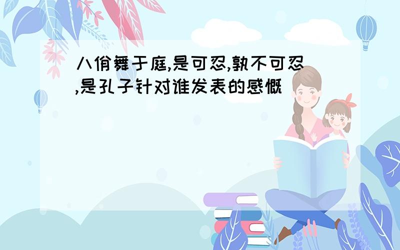 八佾舞于庭,是可忍,孰不可忍,是孔子针对谁发表的感慨