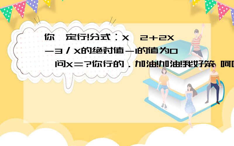 你一定行!分式：X＾2＋2X－3／X的绝对值－1的值为0,问X＝?你行的．加油!加油!我好笨 呵呵再加油!