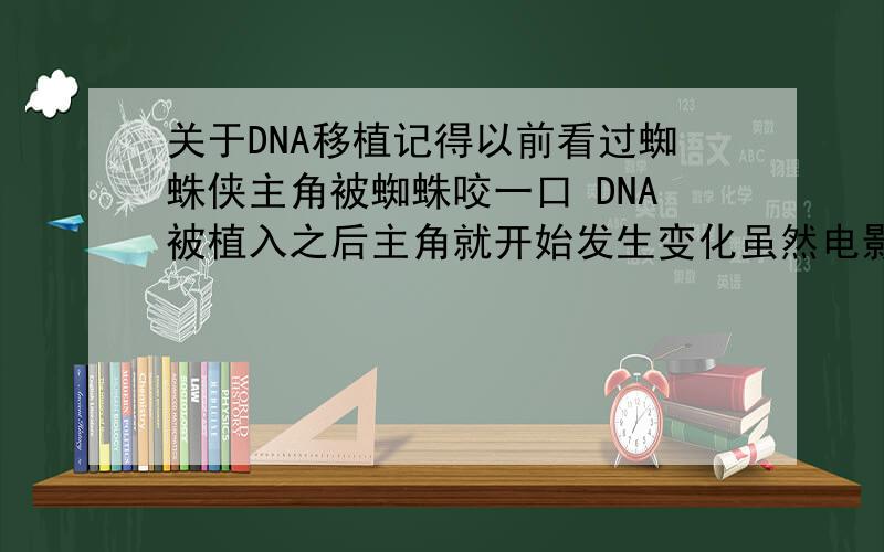 关于DNA移植记得以前看过蜘蛛侠主角被蜘蛛咬一口 DNA被植入之后主角就开始发生变化虽然电影是夸张了变化速度那么我想问现实中是否也是这样的?人被植入新的DNA之后 是否能在有生之年发