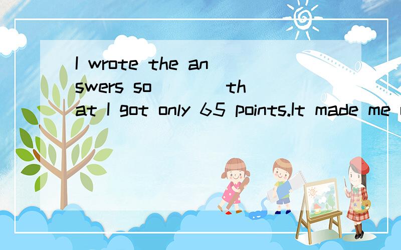 I wrote the answers so____that I got only 65 points.It made me unhappy.A.careful B.carelesslyC.careless D.carefully