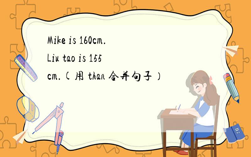 Mike is 160cm.Liu tao is 155cm.(用 than 合并句子）