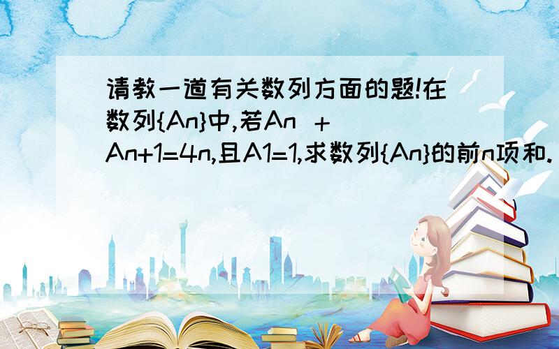 请教一道有关数列方面的题!在数列{An}中,若An ＋ An+1=4n,且A1=1,求数列{An}的前n项和.