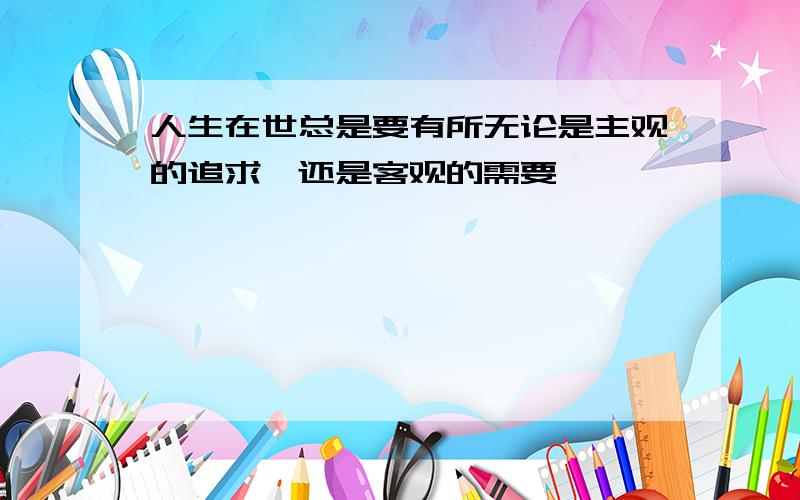 人生在世总是要有所无论是主观的追求,还是客观的需要