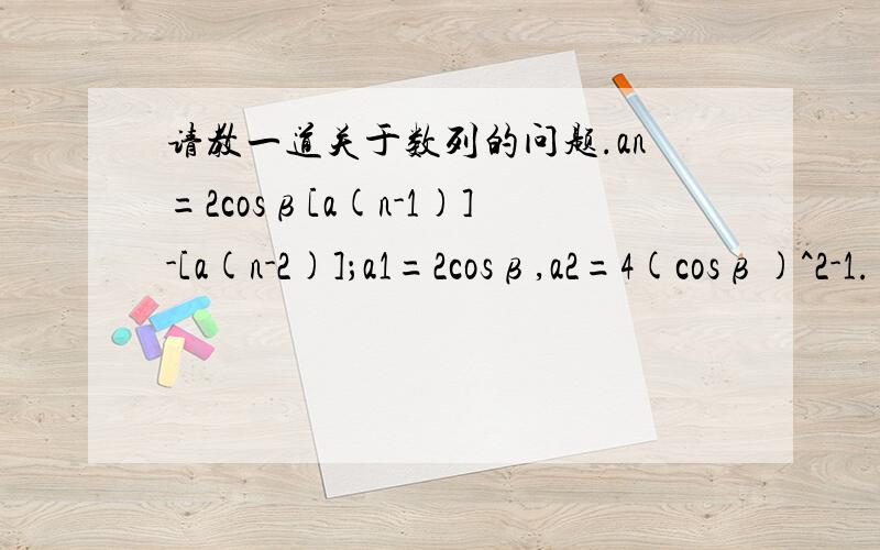 请教一道关于数列的问题.an=2cosβ[a(n-1)]-[a(n-2)]；a1=2cosβ,a2=4(cosβ)^2-1.