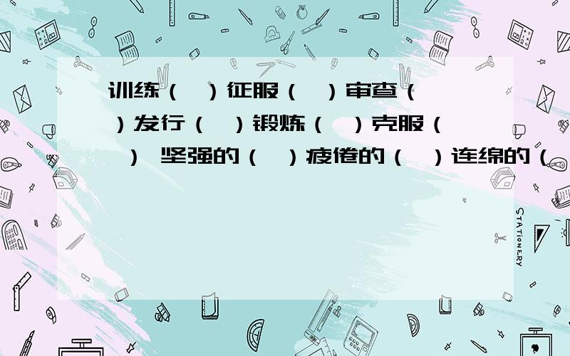 训练（ ）征服（ ）审查（ ）发行（ ）锻炼（ ）克服（ ） 坚强的（ ）疲倦的（ ）连绵的（ ） 填词语