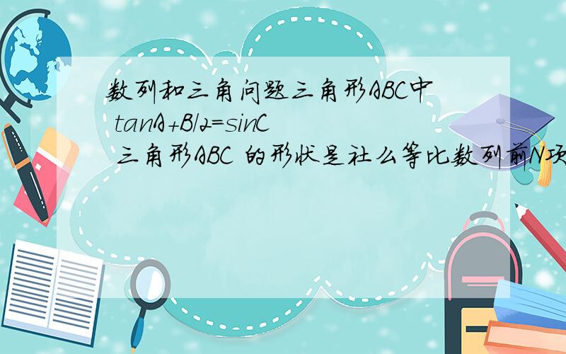 数列和三角问题三角形ABC中 tanA+B/2=sinC 三角形ABC 的形状是社么等比数列前N项和Sn=k*3^n-2 K=多少tan( (pai-C）/2)=cos(C/2) / sin (C/2)不应该是tan( (pai-C）/2)=-cos(C/2) / sin (C/2)吗