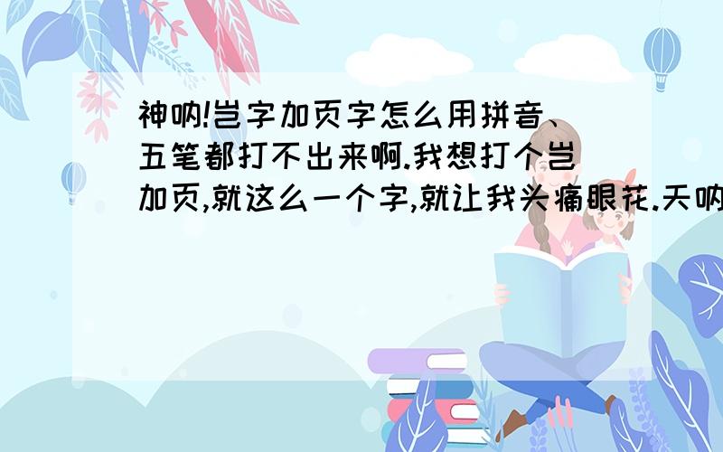 神呐!岂字加页字怎么用拼音、五笔都打不出来啊.我想打个岂加页,就这么一个字,就让我头痛眼花.天呐!不仅极品、万能、微拼都没有,就连新华字典在线也查不到.我实在冇法了,只得向各位求