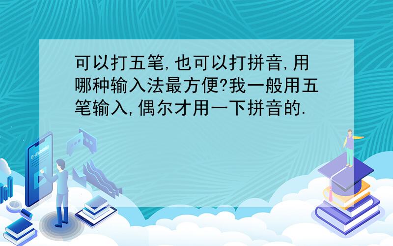 可以打五笔,也可以打拼音,用哪种输入法最方便?我一般用五笔输入,偶尔才用一下拼音的.