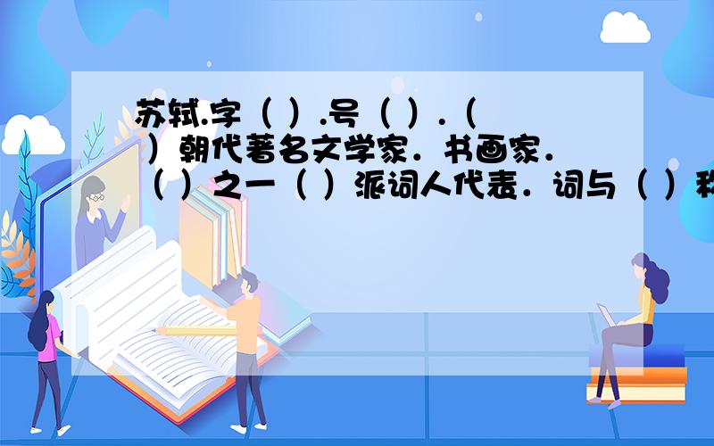 苏轼.字（ ）.号（ ）.（ ）朝代著名文学家．书画家．（ ）之一（ ）派词人代表．词与（ ）称苏辛．急