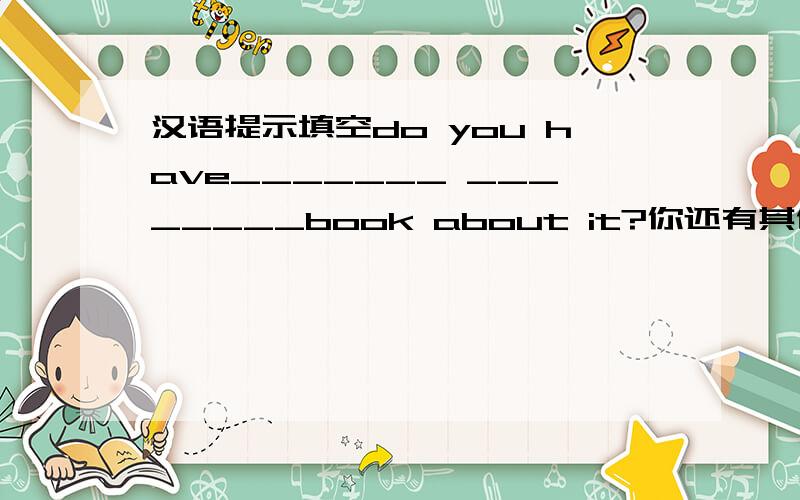 汉语提示填空do you have_______ ________book about it?你还有其他任何关于这方面的书吗if you give me once chance,i will do it better.如果你再给我一次机会,我会做得更好he________come bank __________yesterday他直到