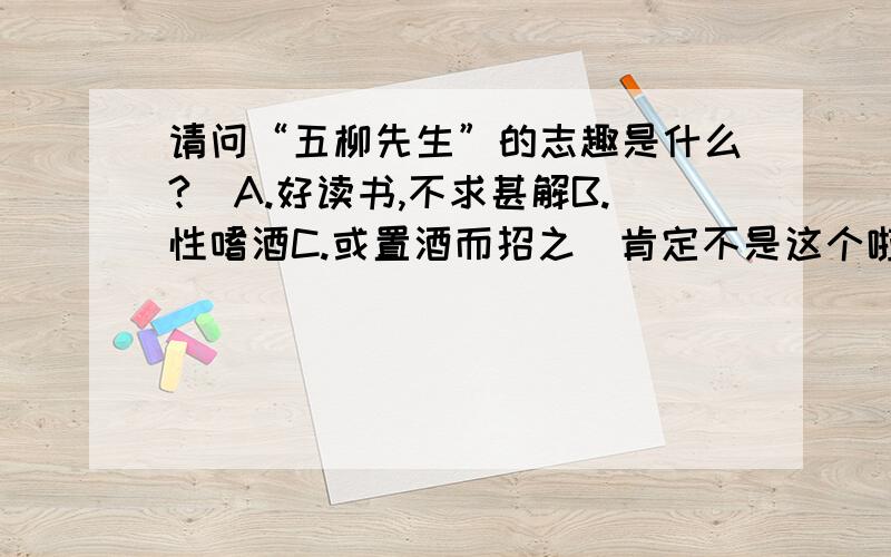 请问“五柳先生”的志趣是什么?）A.好读书,不求甚解B.性嗜酒C.或置酒而招之（肯定不是这个啦）D.常著文章自娱,颇示已志