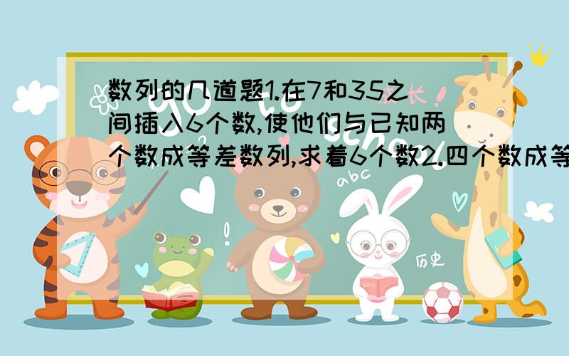 数列的几道题1.在7和35之间插入6个数,使他们与已知两个数成等差数列,求着6个数2.四个数成等差数列,且四个数的平方和为94,首末两项之积比中间两项之积少18,求此四数3.等差数列{an}中,a1=25,S17