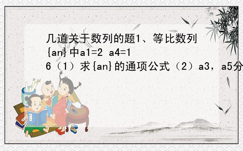 几道关于数列的题1、等比数列{an}中a1=2 a4=16（1）求{an}的通项公式（2）a3，a5分别为等差数列{bn}的第三项和第五项，求{bn}的前N项和和Sn2、等比数列{an}公比q=2 前N项和为Sn 则S4/a2=？3、等差{an}