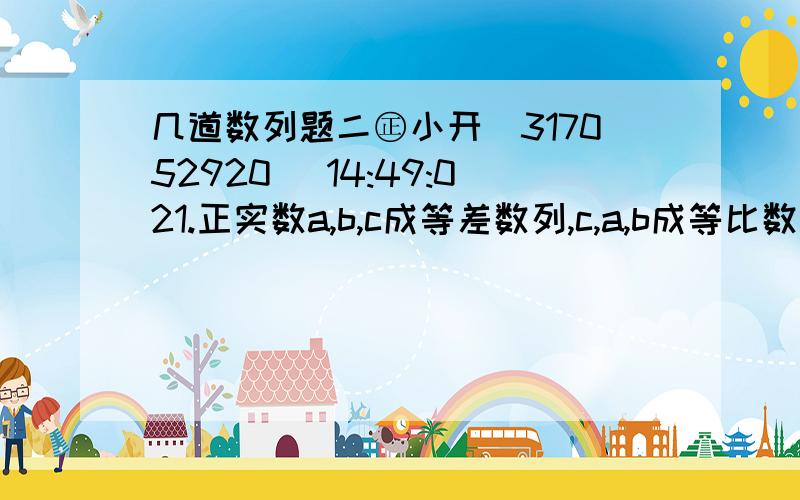 几道数列题二㊣小开(317052920) 14:49:021.正实数a,b,c成等差数列,c,a,b成等比数列,则a：b：c=?2.已知正数数列{an}中,n（an+1）²-（an）（an+1）-（n+1）（an）²=0（n∈N+）,a1=1,则通项an=?括号里都是