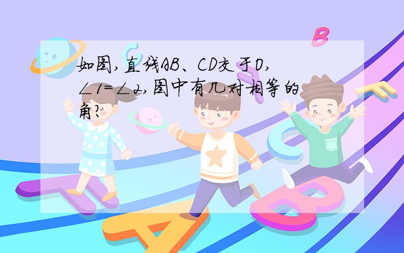 如图,直线AB、CD交于O,∠1=∠2,图中有几对相等的角?