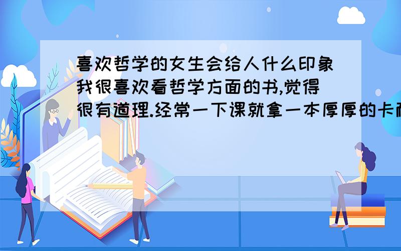 喜欢哲学的女生会给人什么印象我很喜欢看哲学方面的书,觉得很有道理.经常一下课就拿一本厚厚的卡耐基的书来看,好像很少有人对这种书感兴趣啊.