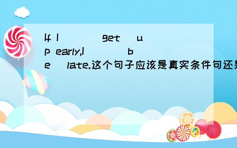 If I___(get) up early,I___(be) late.这个句子应该是真实条件句还是虚拟条件句?再讲讲为什么?讲明白了我会加分