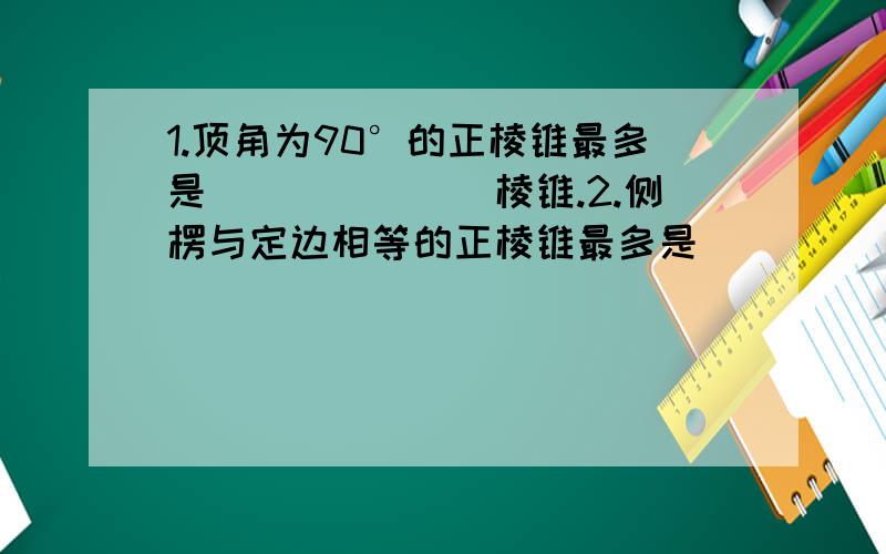 1.顶角为90°的正棱锥最多是_______棱锥.2.侧楞与定边相等的正棱锥最多是_______棱锥.说明原因