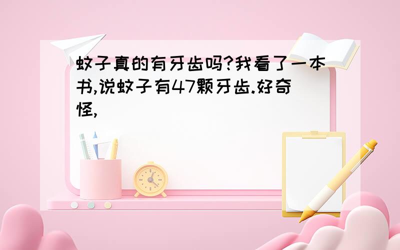 蚊子真的有牙齿吗?我看了一本书,说蚊子有47颗牙齿.好奇怪,