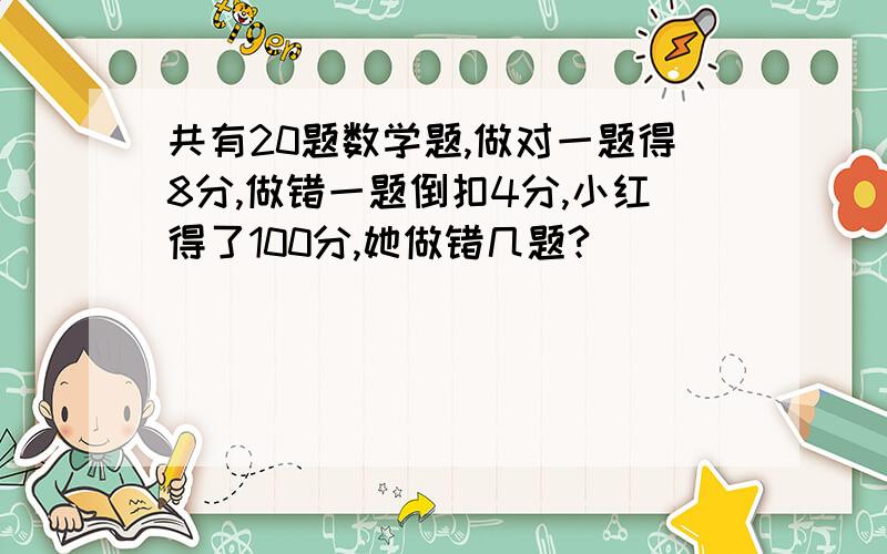 共有20题数学题,做对一题得8分,做错一题倒扣4分,小红得了100分,她做错几题?