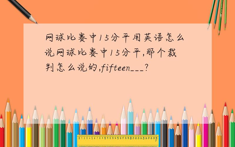 网球比赛中15分平用英语怎么说网球比赛中15分平,那个裁判怎么说的,fifteen___?