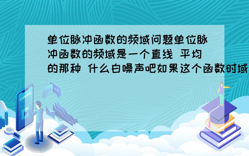 单位脉冲函数的频域问题单位脉冲函数的频域是一个直线 平均的那种 什么白噪声吧如果这个函数时域上平移一个值 那频域就不是直线了吧 但是为什么?发生的时间不同,它的频率也不同了?问