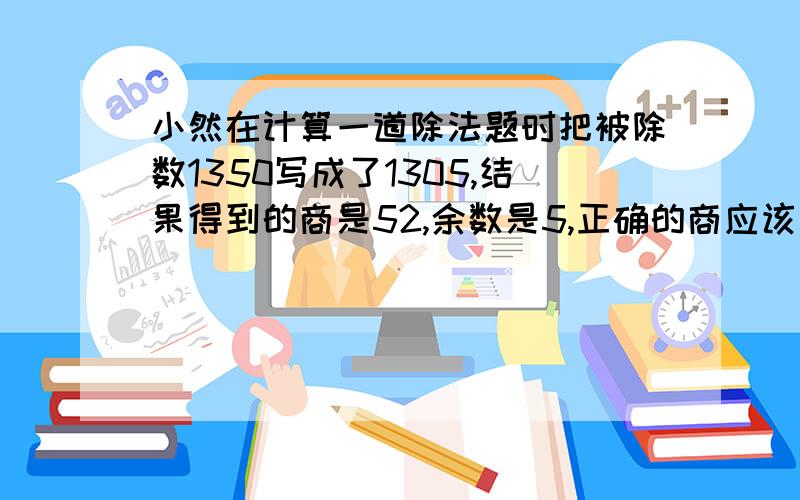 小然在计算一道除法题时把被除数1350写成了1305,结果得到的商是52,余数是5,正确的商应该是多少