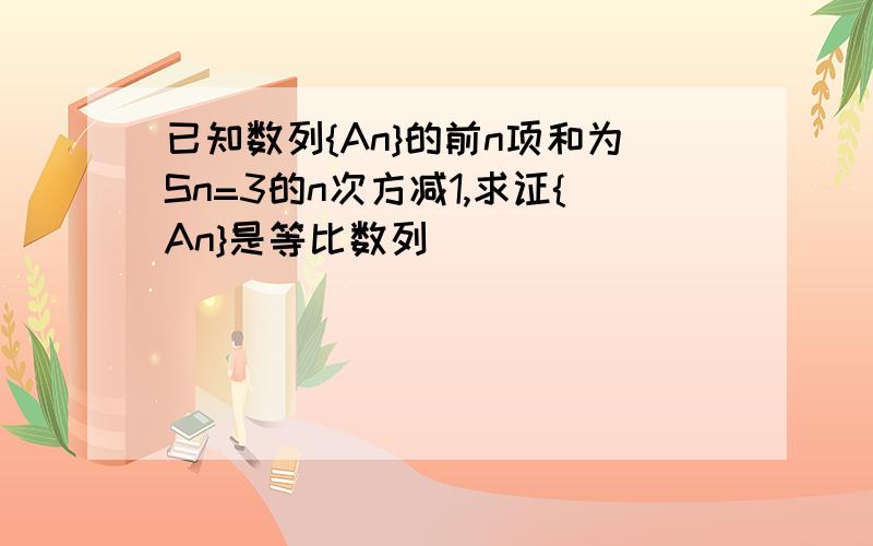 已知数列{An}的前n项和为Sn=3的n次方减1,求证{An}是等比数列