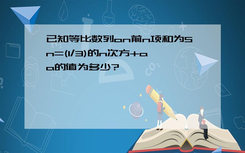 已知等比数列an前n项和为Sn=(1/3)的n次方+a,a的值为多少?