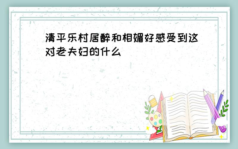 清平乐村居醉和相媚好感受到这对老夫妇的什么