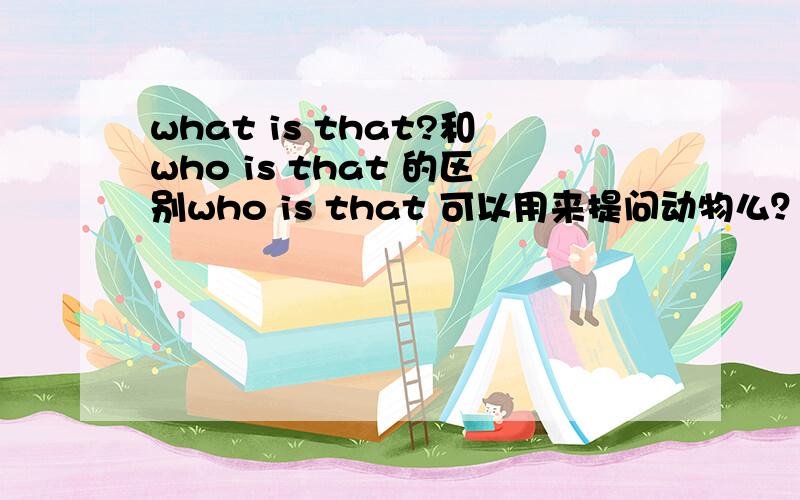 what is that?和who is that 的区别who is that 可以用来提问动物么？