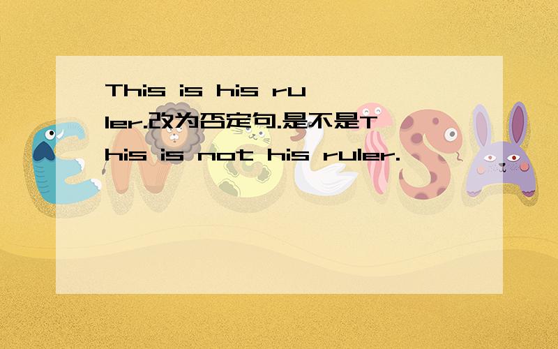 This is his ruler.改为否定句.是不是This is not his ruler.