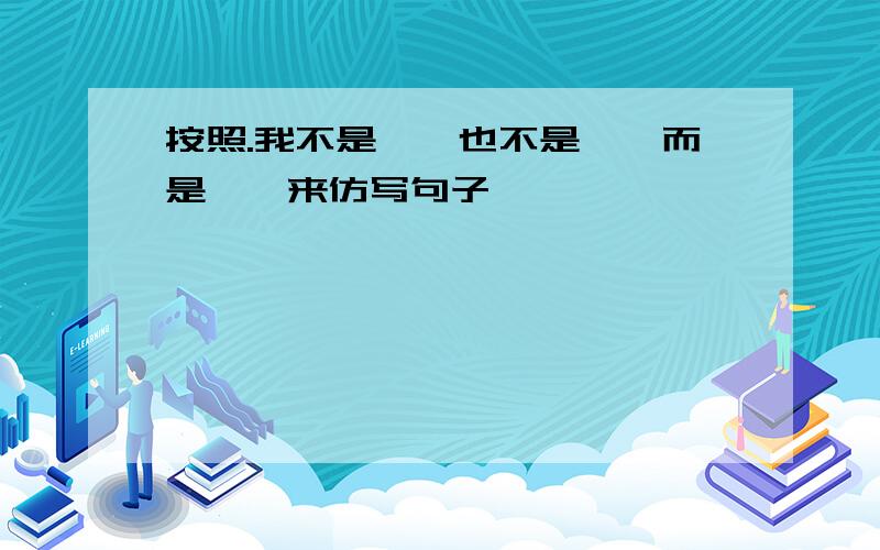 按照.我不是……也不是……而是……来仿写句子