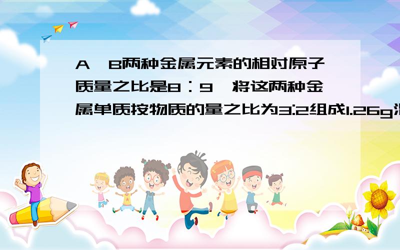 A、B两种金属元素的相对原子质量之比是8：9,将这两种金属单质按物质的量之比为3:2组成1.26g混合物,跟足量稀硫酸溶液反应,放1.344L（标准状态）H2,若这两种金属单质在反应中生成H2的体积相