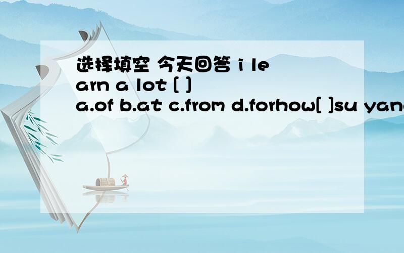 选择填空 今天回答 i learn a lot [ ] a.of b.at c.from d.forhow[ ]su yang[ ]her weekends a.do,spend b,does,spendsc.does,spend d.do,spends[ ]your brother[ ]the room om sundays?a.does,cleans b.does,clean c.do,cleans d.do,clean[ ]mika like[ ],su y