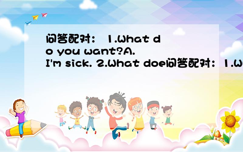 问答配对： 1.What do you want?A. I'm sick. 2.What doe问答配对：1.What do you want?A.  I'm sick.2.What does your mother want?B.  I want the blue one.3.Which bicycle do you want?C.  Yes,I want fruits.4.Do you want fruits?D. She wants a new bi