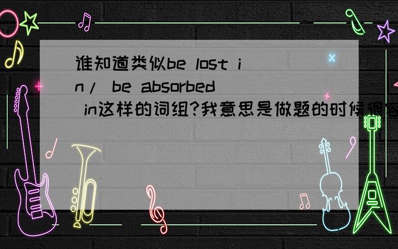 谁知道类似be lost in/ be absorbed in这样的词组?我意思是做题的时候很容易选错答案, 会误选 losing/asborbing这样的词组? 比如 be faced with?这样说看明不明白 __________ in thought, he alomost ran into the car in