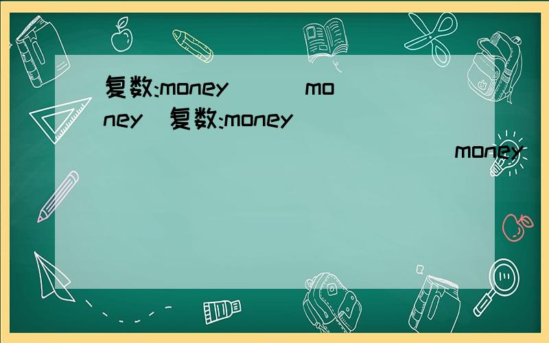 复数:money（ ） money（复数:money（       ）                   money（           ）  现在分词:climb（         ）          write（           ） 单数:mice（          ）          some sports shops (         ) 同义词much(