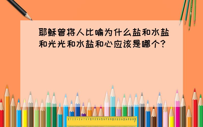 耶稣曾将人比喻为什么盐和水盐和光光和水盐和心应该是哪个?