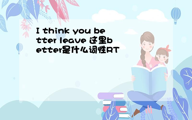 I think you better leave 这里better是什么词性RT