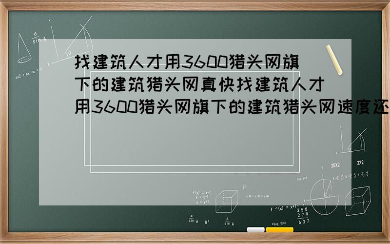 找建筑人才用3600猎头网旗下的建筑猎头网真快找建筑人才用3600猎头网旗下的建筑猎头网速度还真快,有多少公司现在要找建筑人才的?