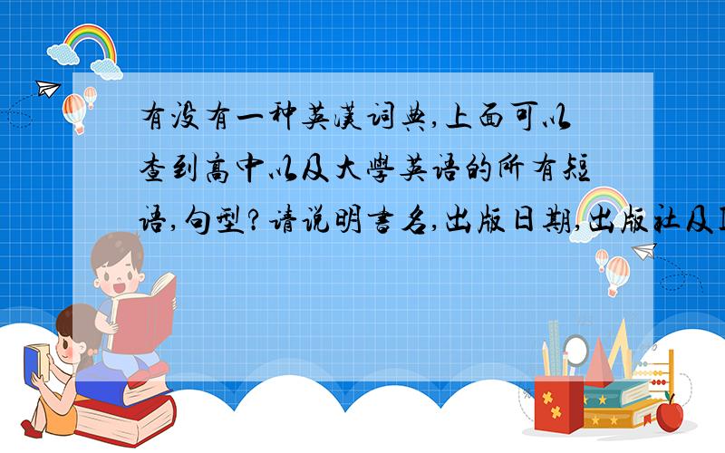 有没有一种英汉词典,上面可以查到高中以及大学英语的所有短语,句型?请说明书名,出版日期,出版社及ISBN书名要全名，出版社，出版日期及ISBN号