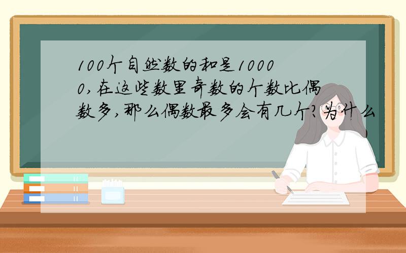 100个自然数的和是10000,在这些数里奇数的个数比偶数多,那么偶数最多会有几个?为什么