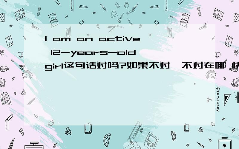 I am an active 12-years-old girl这句话对吗?如果不对,不对在哪 快